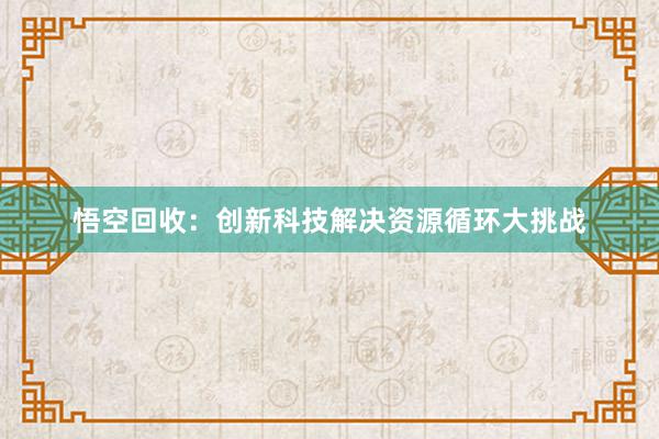 悟空回收：创新科技解决资源循环大挑战