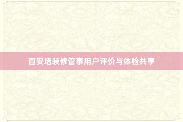 百安堵装修管事用户评价与体验共享